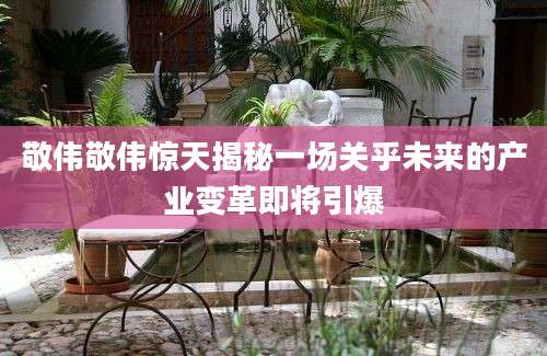 敬伟敬伟惊天揭秘一场关乎未来的产业变革即将引爆