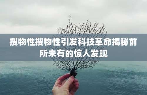 搜物性搜物性引发科技革命揭秘前所未有的惊人发现