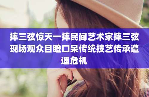 摔三弦惊天一摔民间艺术家摔三弦现场观众目瞪口呆传统技艺传承遭遇危机