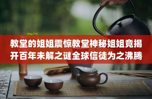 教堂的姐姐震惊教堂神秘姐姐竟揭开百年未解之谜全球信徒为之沸腾