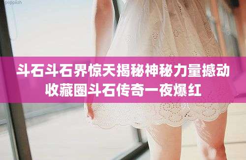 斗石斗石界惊天揭秘神秘力量撼动收藏圈斗石传奇一夜爆红