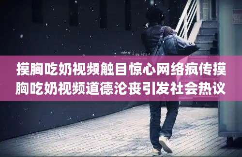 摸胸吃奶视频触目惊心网络疯传摸胸吃奶视频道德沦丧引发社会热议