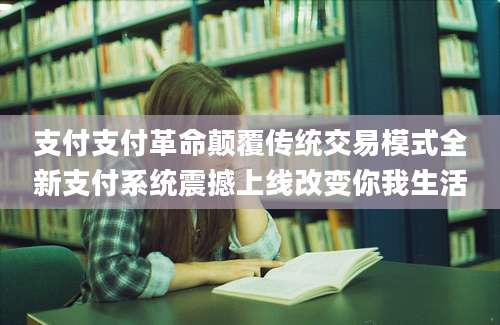 支付支付革命颠覆传统交易模式全新支付系统震撼上线改变你我生活