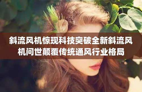 斜流风机惊现科技突破全新斜流风机问世颠覆传统通风行业格局