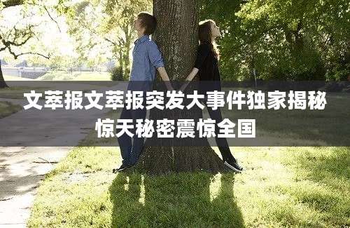 文萃报文萃报突发大事件独家揭秘惊天秘密震惊全国
