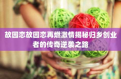 故园恋故园恋再燃激情揭秘归乡创业者的传奇逆袭之路