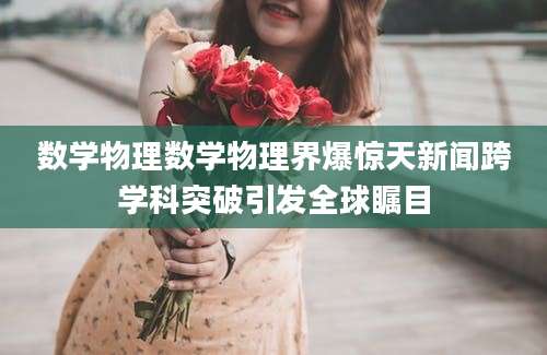 数学物理数学物理界爆惊天新闻跨学科突破引发全球瞩目