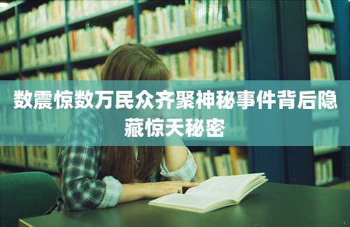 数震惊数万民众齐聚神秘事件背后隐藏惊天秘密