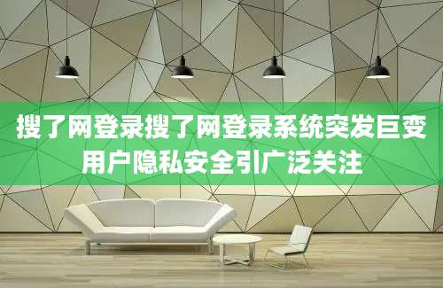 搜了网登录搜了网登录系统突发巨变用户隐私安全引广泛关注