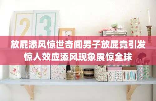 放屁添风惊世奇闻男子放屁竟引发惊人效应添风现象震惊全球