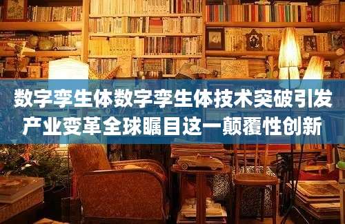 数字孪生体数字孪生体技术突破引发产业变革全球瞩目这一颠覆性创新