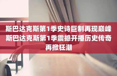 斯巴达克斯第1季史诗巨制再现巅峰斯巴达克斯第1季震撼开播历史传奇再掀狂潮