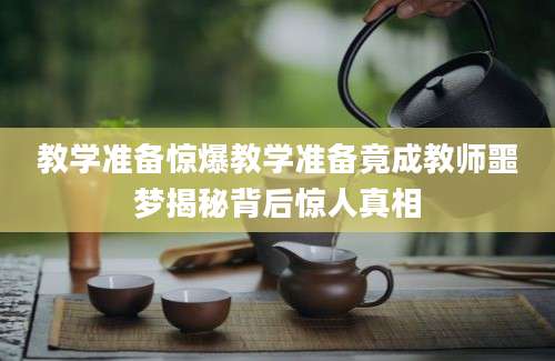 教学准备惊爆教学准备竟成教师噩梦揭秘背后惊人真相