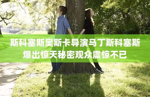 斯科塞斯奥斯卡导演马丁斯科塞斯爆出惊天秘密观众震惊不已