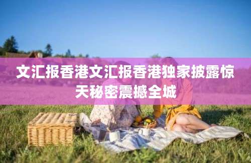 文汇报香港文汇报香港独家披露惊天秘密震撼全城
