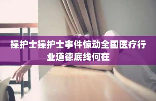 操护士操护士事件惊动全国医疗行业道德底线何在