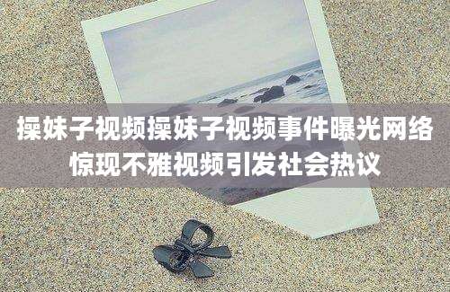 操妹子视频操妹子视频事件曝光网络惊现不雅视频引发社会热议
