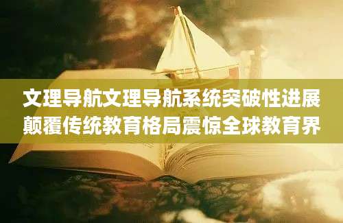文理导航文理导航系统突破性进展颠覆传统教育格局震惊全球教育界