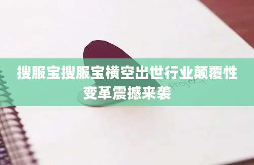 搜服宝搜服宝横空出世行业颠覆性变革震撼来袭