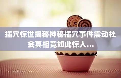 插穴惊世揭秘神秘插穴事件震动社会真相竟如此惊人...