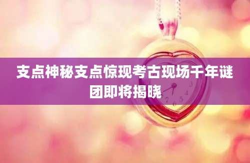 支点神秘支点惊现考古现场千年谜团即将揭晓