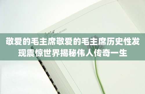 敬爱的毛主席敬爱的毛主席历史性发现震惊世界揭秘伟人传奇一生