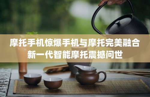 摩托手机惊爆手机与摩托完美融合新一代智能摩托震撼问世