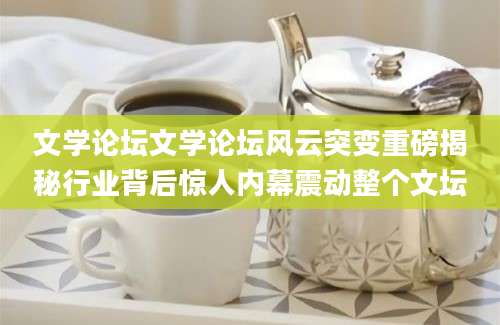 文学论坛文学论坛风云突变重磅揭秘行业背后惊人内幕震动整个文坛