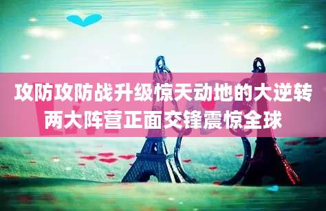攻防攻防战升级惊天动地的大逆转两大阵营正面交锋震惊全球
