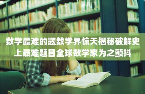 数学最难的题数学界惊天揭秘破解史上最难题目全球数学家为之颤抖