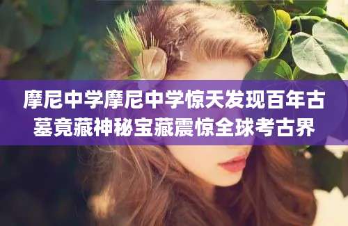 摩尼中学摩尼中学惊天发现百年古墓竟藏神秘宝藏震惊全球考古界