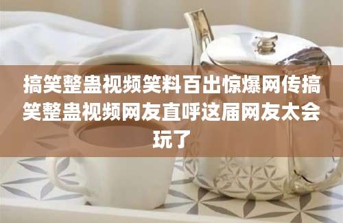 搞笑整蛊视频笑料百出惊爆网传搞笑整蛊视频网友直呼这届网友太会玩了