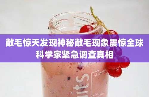 敞毛惊天发现神秘敞毛现象震惊全球科学家紧急调查真相