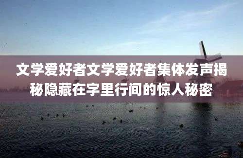文学爱好者文学爱好者集体发声揭秘隐藏在字里行间的惊人秘密