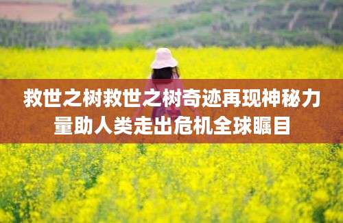 救世之树救世之树奇迹再现神秘力量助人类走出危机全球瞩目
