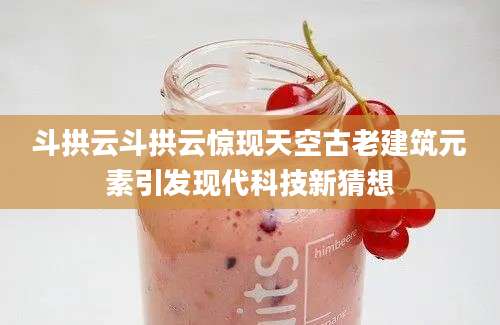 斗拱云斗拱云惊现天空古老建筑元素引发现代科技新猜想