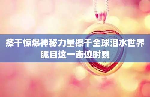 擦干惊爆神秘力量擦干全球泪水世界瞩目这一奇迹时刻