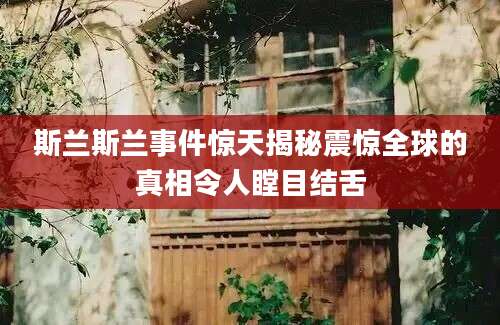 斯兰斯兰事件惊天揭秘震惊全球的真相令人瞠目结舌