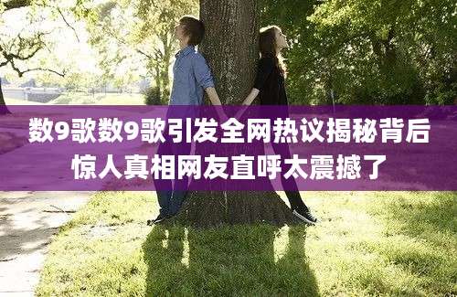 数9歌数9歌引发全网热议揭秘背后惊人真相网友直呼太震撼了