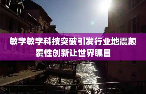 敏学敏学科技突破引发行业地震颠覆性创新让世界瞩目