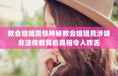 教会姐姐震惊神秘教会姐姐竟涉嫌非法传教背后真相令人咋舌