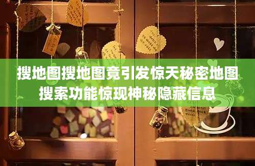 搜地图搜地图竟引发惊天秘密地图搜索功能惊现神秘隐藏信息