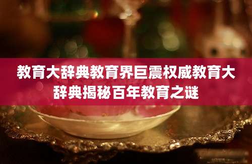 教育大辞典教育界巨震权威教育大辞典揭秘百年教育之谜