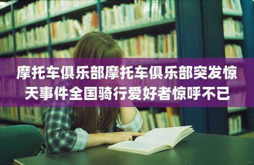 摩托车俱乐部摩托车俱乐部突发惊天事件全国骑行爱好者惊呼不已