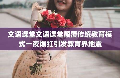 文语课堂文语课堂颠覆传统教育模式一夜爆红引发教育界地震