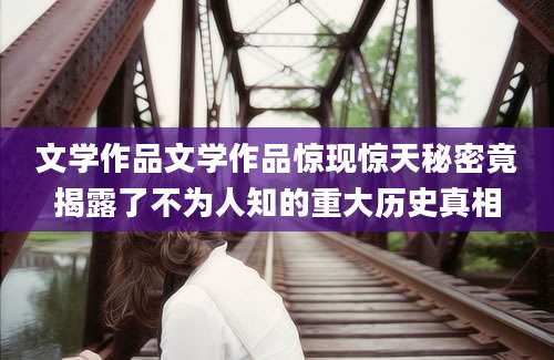 文学作品文学作品惊现惊天秘密竟揭露了不为人知的重大历史真相