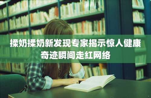 揉奶揉奶新发现专家揭示惊人健康奇迹瞬间走红网络
