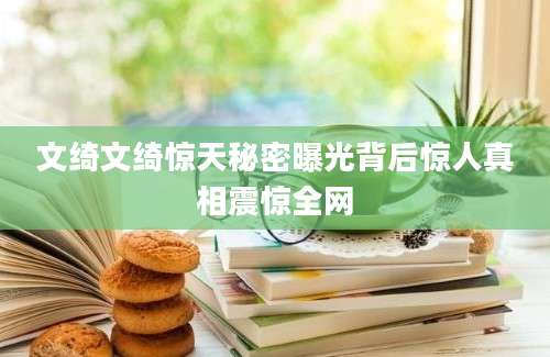 文绮文绮惊天秘密曝光背后惊人真相震惊全网