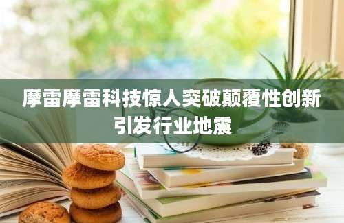 摩雷摩雷科技惊人突破颠覆性创新引发行业地震
