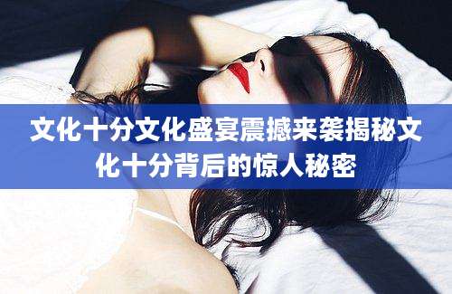 文化十分文化盛宴震撼来袭揭秘文化十分背后的惊人秘密